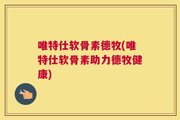 唯特仕软骨素德牧(唯特仕软骨素助力德牧健康)
