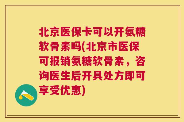 北京医保卡可以开氨糖软骨素吗(北京市医保可报销氨糖软骨素，咨询医生后开具处方即可享受优惠)