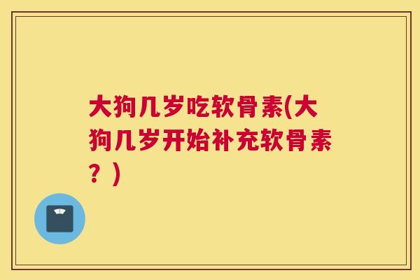 大狗几岁吃软骨素(大狗几岁开始补充软骨素？)