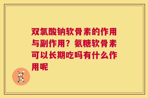 双氯酸钠软骨素的作用与副作用？氨糖软骨素可以长期吃吗有什么作用呢