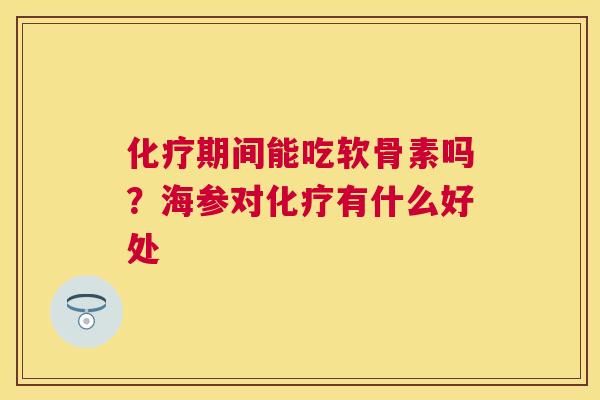化疗期间能吃软骨素吗？海参对化疗有什么好处