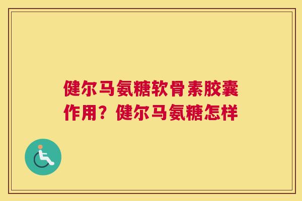 健尔马氨糖软骨素胶囊作用?健尔马氨糖怎样