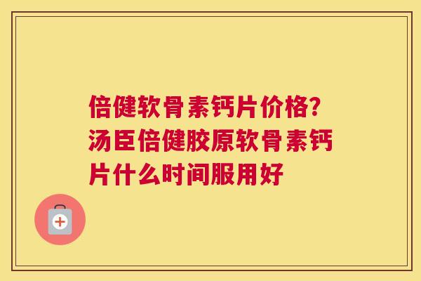 倍健软骨素钙片价格？汤臣倍健胶原软骨素钙片什么时间服用好