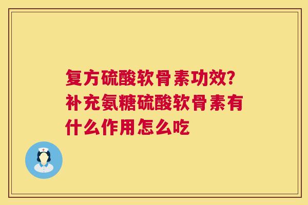 复方硫酸软骨素功效？补充氨糖硫酸软骨素有什么作用怎么吃