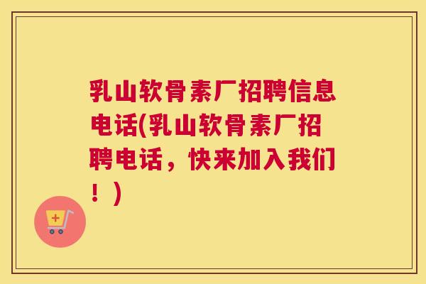 乳山软骨素厂招聘信息电话(乳山软骨素厂招聘电话，快来加入我们！)