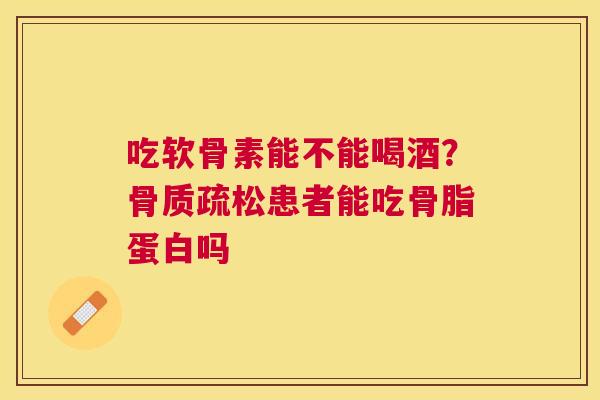 吃软骨素能不能喝酒？骨质疏松患者能吃骨脂蛋白吗