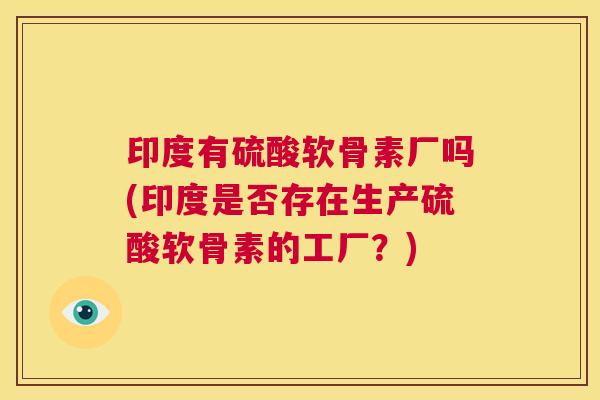 印度有硫酸软骨素厂吗(印度是否存在生产硫酸软骨素的工厂?)
