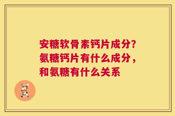 安糖软骨素钙片成分?氨糖钙片有什么成分,和氨糖有什么关系 安糖软骨素钙片成分?氨糖钙片有什么成分,和氨糖有什么关系