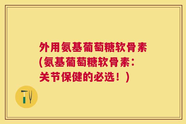 外用氨基葡萄糖软骨素(氨基葡萄糖软骨素：关节保健的必选！)