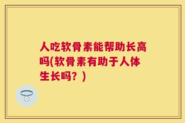 人吃软骨素能帮助长高吗(软骨素有助于人体生长吗？)