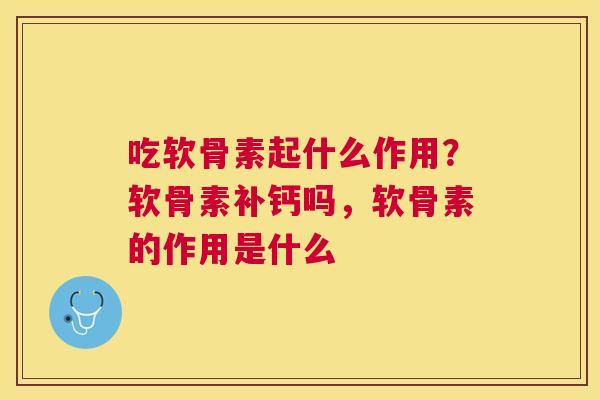 吃软骨素起什么作用？软骨素补钙吗，软骨素的作用是什么