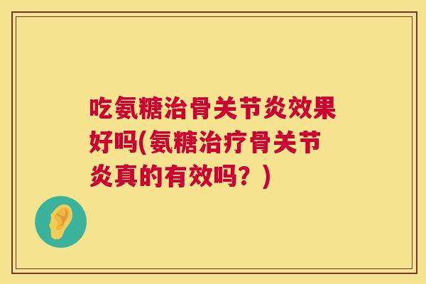 吃氨糖治骨关节炎效果好吗(氨糖治疗骨关节炎真的有效吗？)