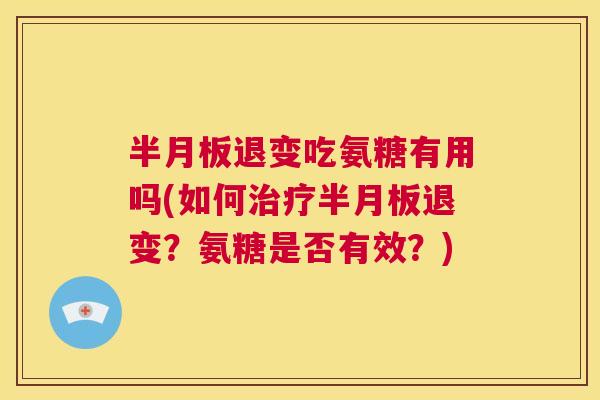 半月板退变吃氨糖有用吗(如何治疗半月板退变？氨糖是否有效？)