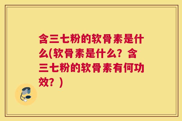 含三七粉的软骨素是什么(软骨素是什么？含三七粉的软骨素有何功效？)