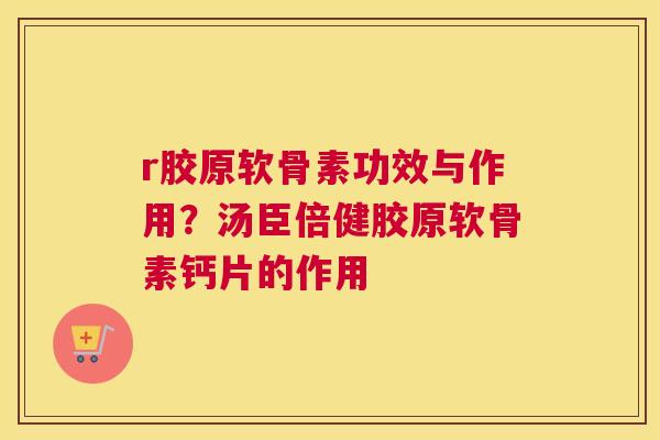 r胶原软骨素功效与作用？汤臣倍健胶原软骨素钙片的作用
