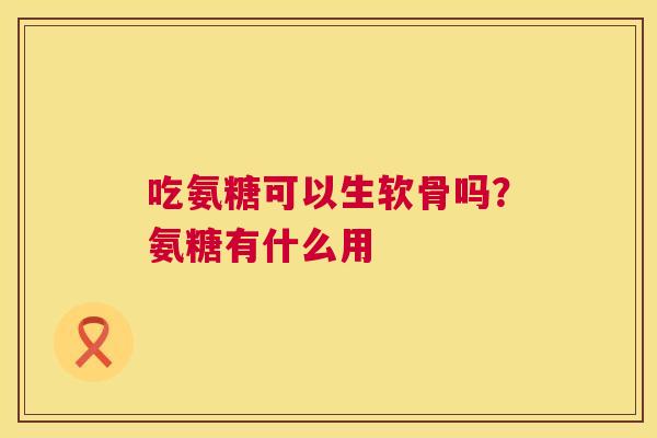 吃氨糖可以生软骨吗?氨糖有什么用
