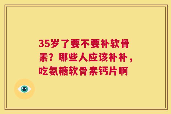 35岁了要不要补软骨素？哪些人应该补补，吃氨糖软骨素钙片啊