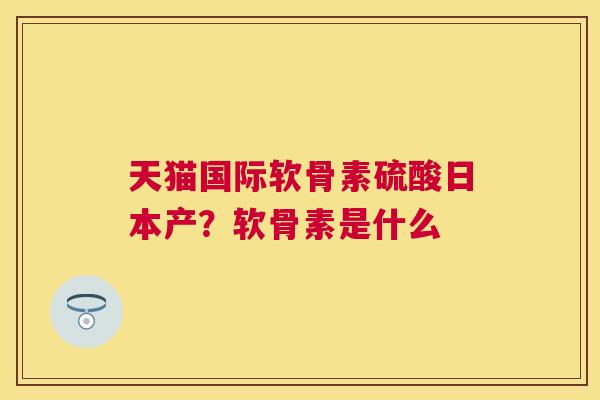 天猫国际软骨素硫酸日本产？软骨素是什么