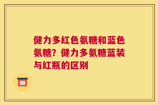 健力多红色氨糖和蓝色氨糖?健力多氨糖蓝装与红瓶的区别 健力多红色氨糖和蓝色氨糖?健力多氨糖蓝装与红瓶的区别