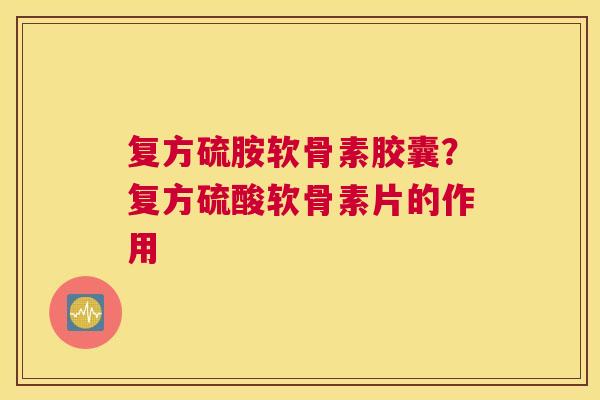 复方硫胺软骨素胶囊？复方硫酸软骨素片的作用
