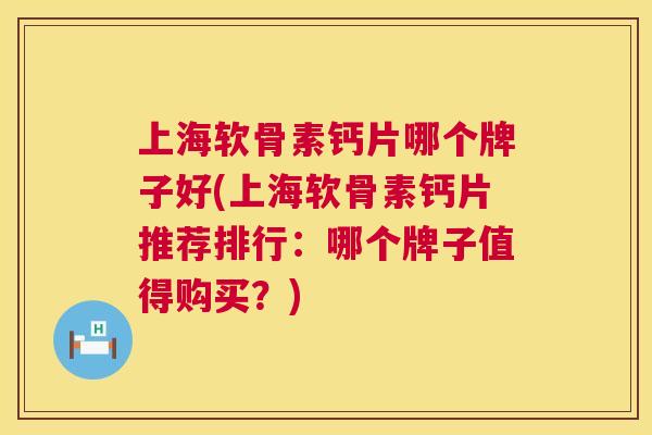 上海软骨素钙片哪个牌子好(上海软骨素钙片推荐排行：哪个牌子值得购买？)