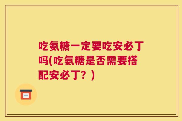 吃氨糖一定要吃安必丁吗(吃氨糖是否需要搭配安必丁？)