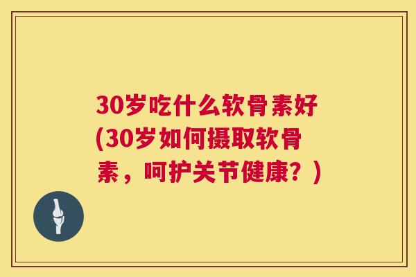 30岁吃什么软骨素好(30岁如何摄取软骨素，呵护关节健康？)