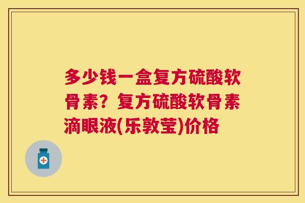 多少钱一盒复方硫酸软骨素？复方硫酸软骨素滴眼液(乐敦莹)价格