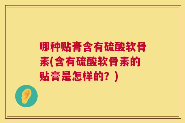 哪种贴膏含有硫酸软骨素(含有硫酸软骨素的贴膏是怎样的？)