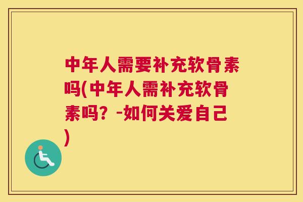 中年人需要补充软骨素吗(中年人需补充软骨素吗？-如何关爱自己)