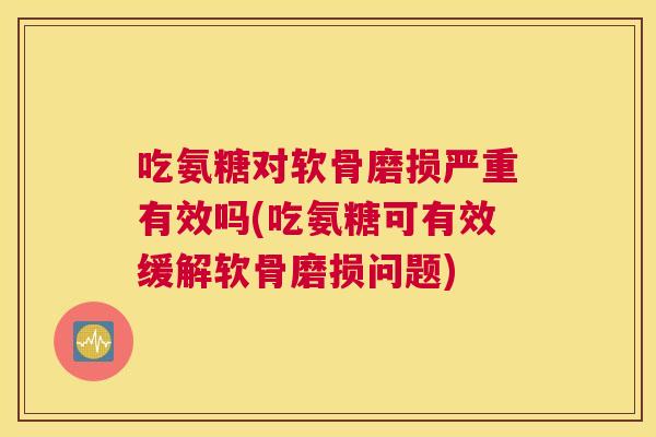 吃氨糖对软骨磨损严重有效吗(吃氨糖可有效缓解软骨磨损问题)