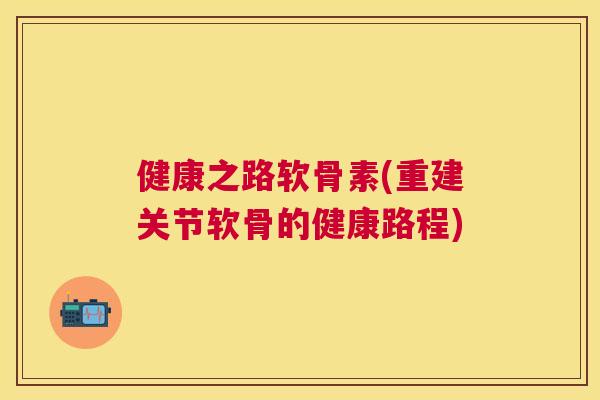 健康之路软骨素(重建关节软骨的健康路程)
