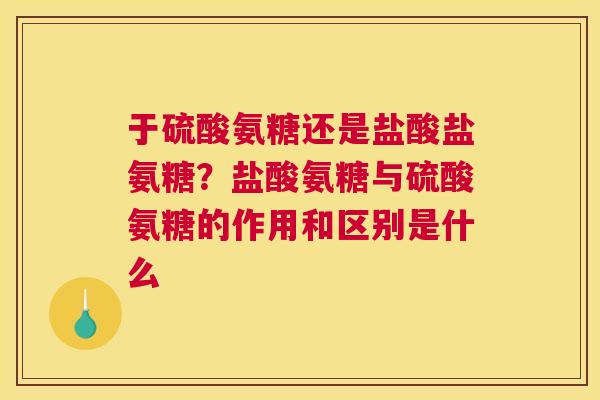 于硫酸氨糖还是盐酸盐氨糖?盐酸氨糖与硫酸氨糖的作用和区别是什么