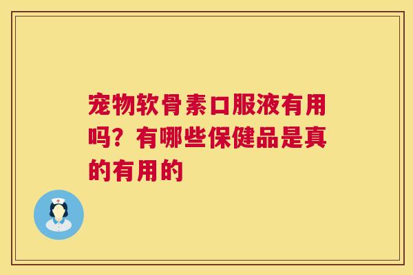 宠物软骨素口服液有用吗？有哪些保健品是真的有用的