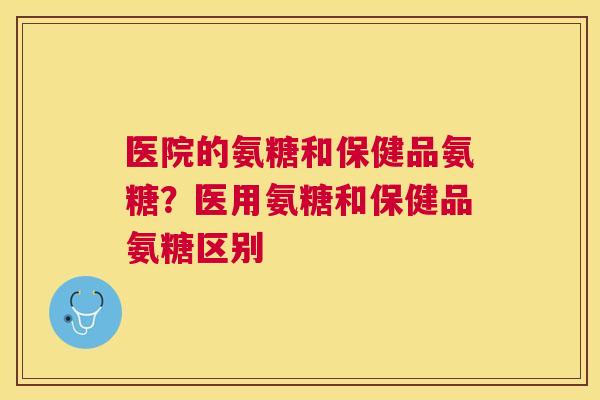 医院的氨糖和保健品氨糖？医用氨糖和保健品氨糖区别