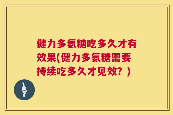 健力多氨糖吃多久才有效果(健力多氨糖需要持续吃多久才见效？)