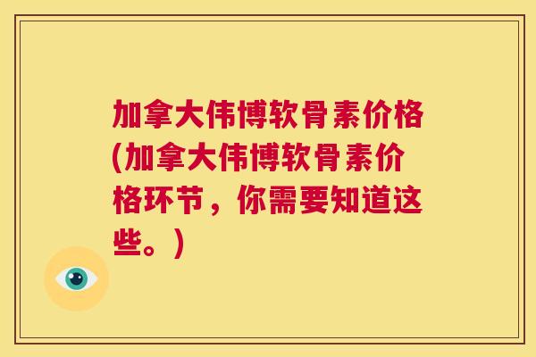 加拿大伟博软骨素价格(加拿大伟博软骨素价格环节，你需要知道这些。)