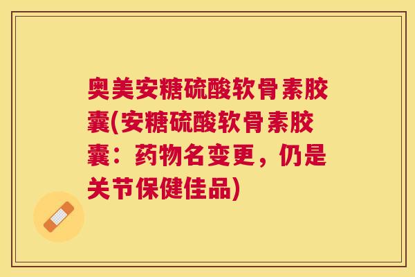 奥美安糖硫酸软骨素胶囊(安糖硫酸软骨素胶囊：药物名变更，仍是关节保健佳品)