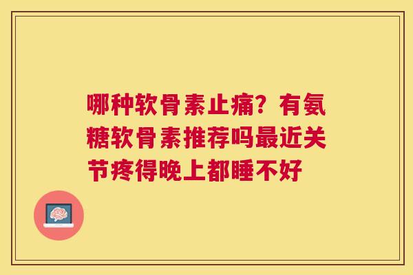 哪种软骨素止痛？有氨糖软骨素推荐吗最近关节疼得晚上都睡不好