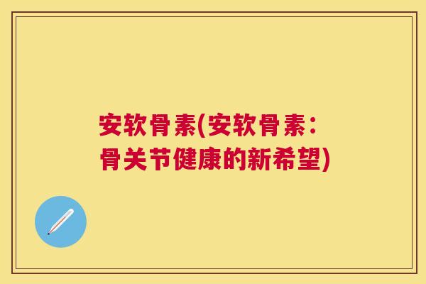 安软骨素(安软骨素：骨关节健康的新希望)