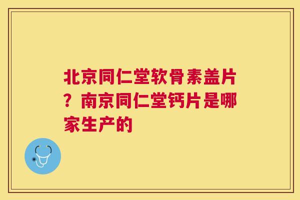 北京同仁堂软骨素盖片？南京同仁堂钙片是哪家生产的