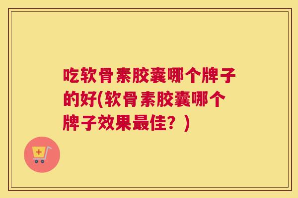 吃软骨素胶囊哪个牌子的好(软骨素胶囊哪个牌子效果最佳？)