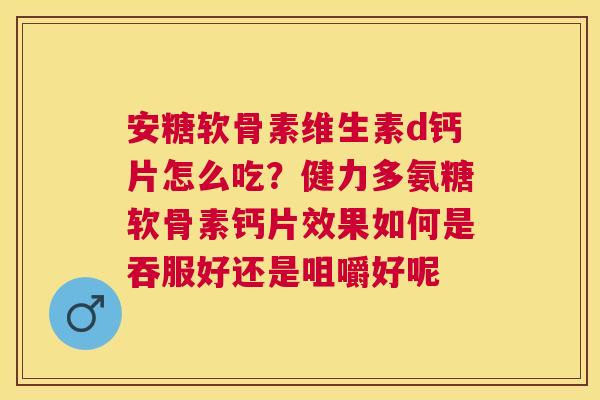 安糖软骨素维生素d钙片怎么吃？健力多氨糖软骨素钙片效果如何是吞服好还是咀嚼好呢