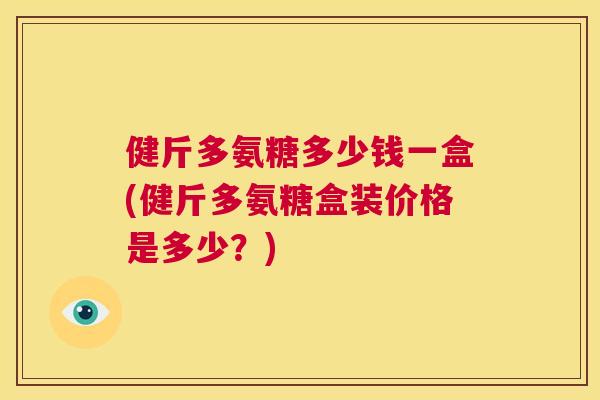 健斤多氨糖多少钱一盒(健斤多氨糖盒装价格是多少?)