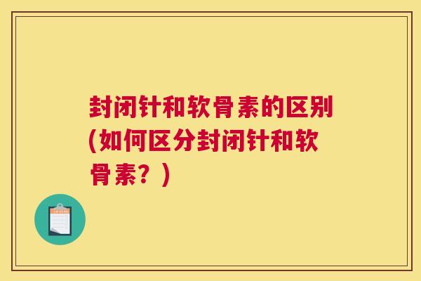 封闭针和软骨素的区别(如何区分封闭针和软骨素？)