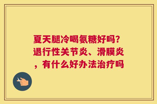 夏天腿冷喝氨糖好吗？退行性关节炎、滑膜炎，有什么好办法治疗吗