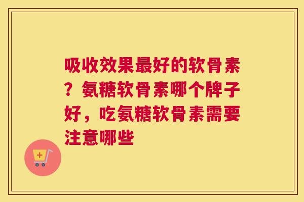 吸收效果最好的软骨素？氨糖软骨素哪个牌子好，吃氨糖软骨素需要注意哪些