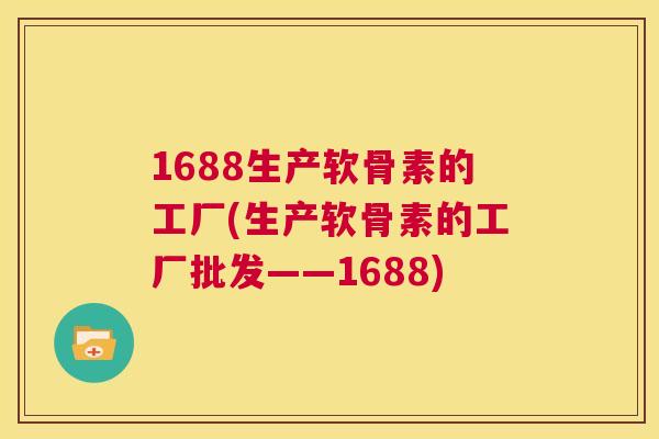 1688生产软骨素的工厂(生产软骨素的工厂批发——1688)