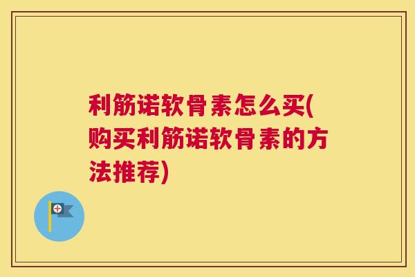 利筋诺软骨素怎么买(购买利筋诺软骨素的方法推荐)