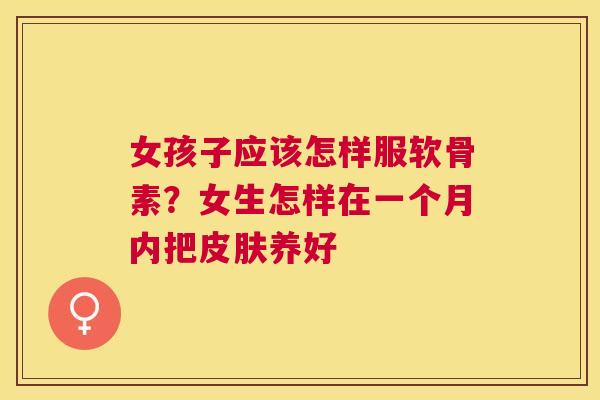 女孩子应该怎样服软骨素？女生怎样在一个月内把皮肤养好